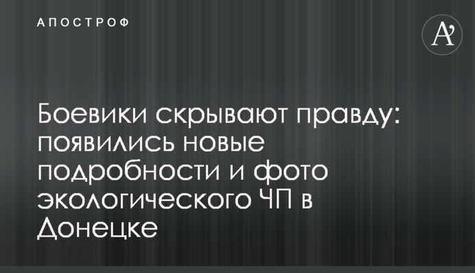 Боевики скрывают правду: появились новые подробности и фото экологического ЧП в Донецке