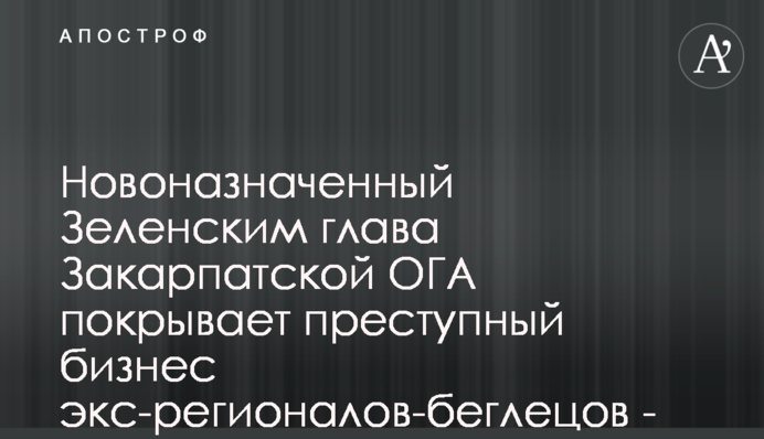 Новопризначений Зеленським голова Закарпатської ОДА покриває злочинний бізнес екс-регіоналів-втікачів, - ЗМІ
