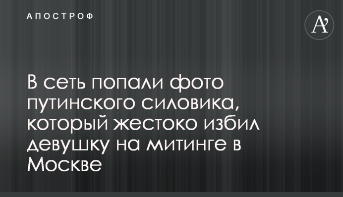 У мережу потрапили фото путінського силовика, який жорстоко побив дівчину на мітингу в Москві