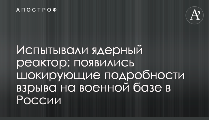 Испытывали ядерный реактор: появились шокирующие подробности взрыва на военной базе в России