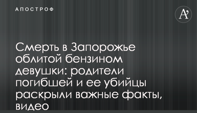 Смерть у Запоріжжі облитої бензином дівчини: батьки загиблої та її вбивці розкрили важливі факти, відео