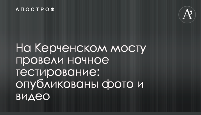 На Керченском мосту провели ночное тестирование: опубликованы фото и видео