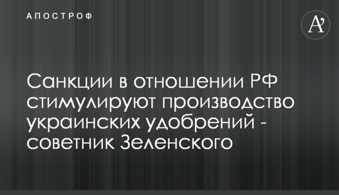 ​Санкции в отношении РФ стимулируют производство украинских удобрений - советник Зеленского