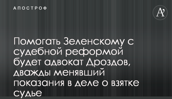 Допомагати Зеленському з судовою реформою буде адвокат Дроздов, який двічі змінював показання в справі про хабар судді
