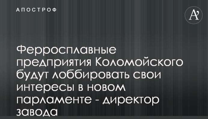 Ферросплавные предприятия Коломойского будут лоббировать свои интересы в новом парламенте - директор завода