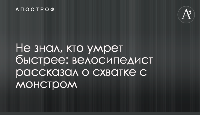 Не знав, хто помре швидше: велосипедист розповів про сутичку з монстром