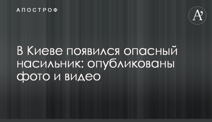 У Києві з'явився небезпечний гвалтівник: опубліковано фото і відео