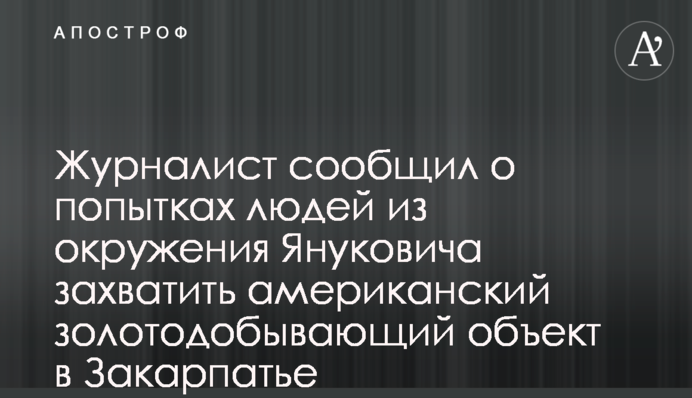 Журналист сообщил о попытках людей из окружения Януковича захватить американский золотодобывающий объект в Закарпатье
