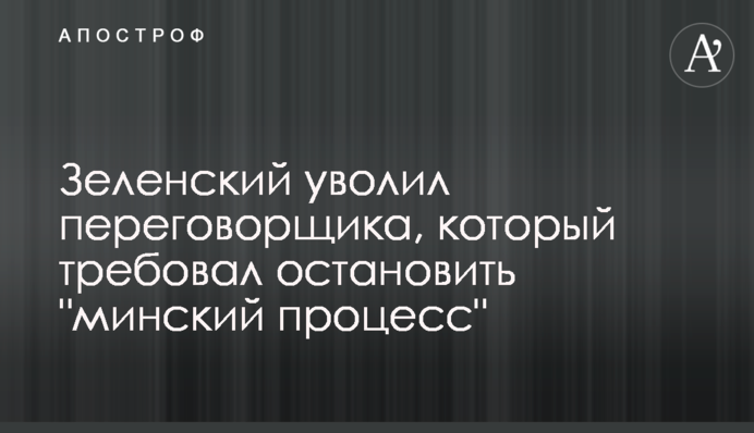 Зеленський звільнив переговірника, який вимагав зупинити "мінський процес"
