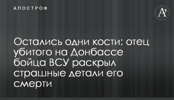 Остались одни кости: отец убитого на Донбассе бойца ВСУ раскрыл страшные детали его смерти