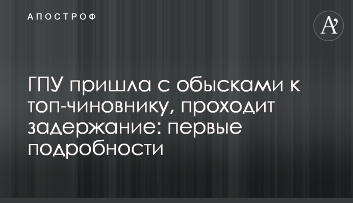 ГПУ пришла с обысками к топ-чиновнику, проходит задержание: первые подробности