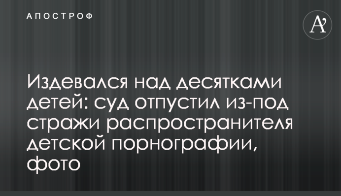 Издевался над десятками детей: суд отпустил из-под стражи распространителя детской порнографии, фото