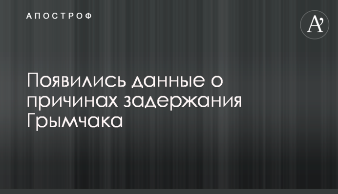 З'явилися дані про причини затримання Гримчака