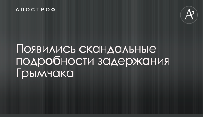Появились скандальные подробности задержания Грымчака
