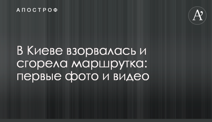У Києві вибухнула і згоріла маршрутка: перші фото і відео