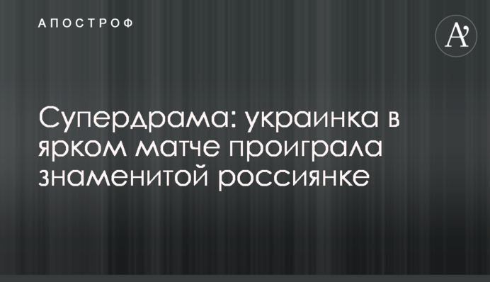 Супердрама: українка в яскравому матчі програла знаменитій росіянці