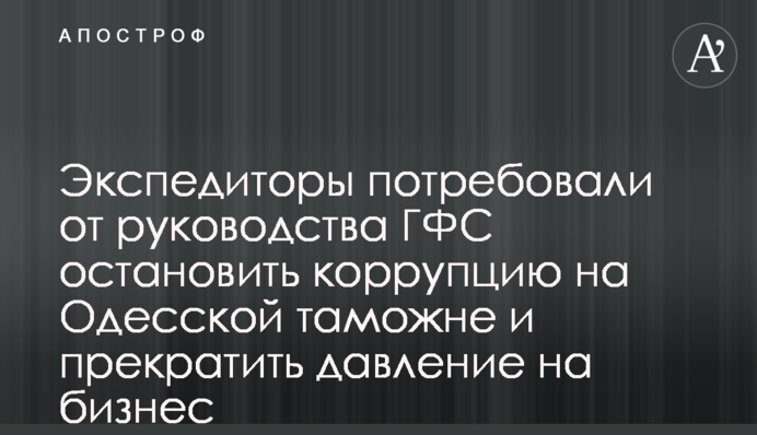 Експедитори вимагають від керівництва ДФС зупинити корупцію на Одеській митниці і припинити тиск на бізнес