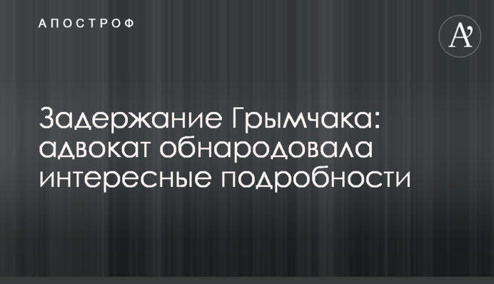 Задержание Грымчака: адвокат обнародовала интересные подробности