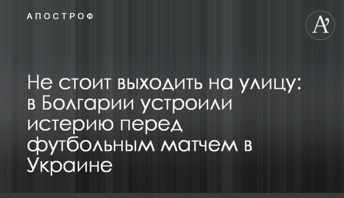 Не варто виходити на вулицю: у Болгарії влаштували істерію перед футбольним матчем в Україні