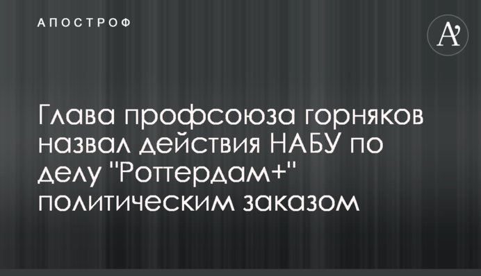 Голова профспілки гірників назвав дії НАБУ у справі 