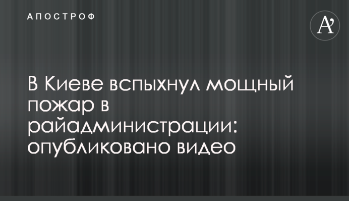 У Києві спалахнула потужна пожежа в райадміністрації: опубліковано відео