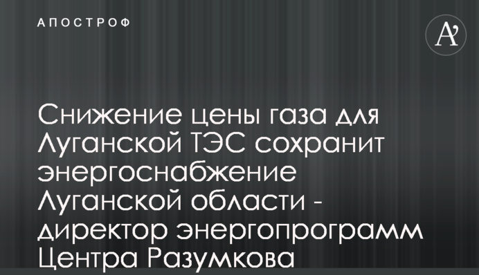 Зниження ціни газу для Луганської ТЕС збереже енергопостачання в області - директор енергопрограм Центру Разумкова