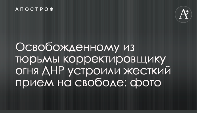 Освобожденному из тюрьмы корректировщику огня ДНР устроили жесткий прием на свободе: фото