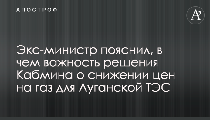 Экс-министр пояснил, в чем важность решения Кабмина о снижении цен на газ для Луганской ТЭС