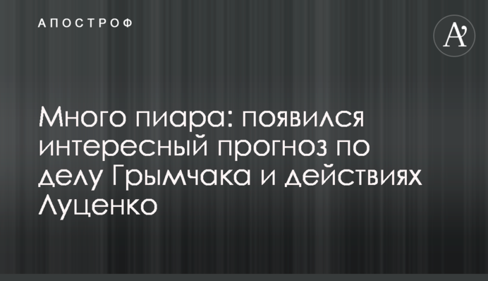 Много пиара: появился интересный прогноз по делу Грымчака и действиях Луценко