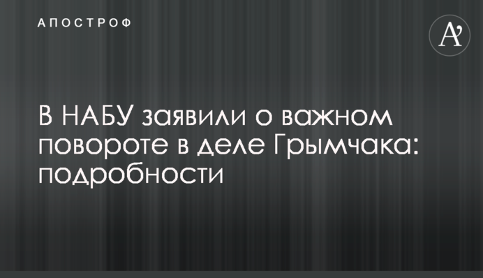 В НАБУ заявили о важном повороте в деле Грымчака
