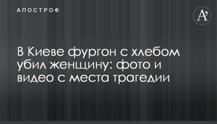 У Києві фургон з хлібом вбив жінку: фото і відео з місця трагедії