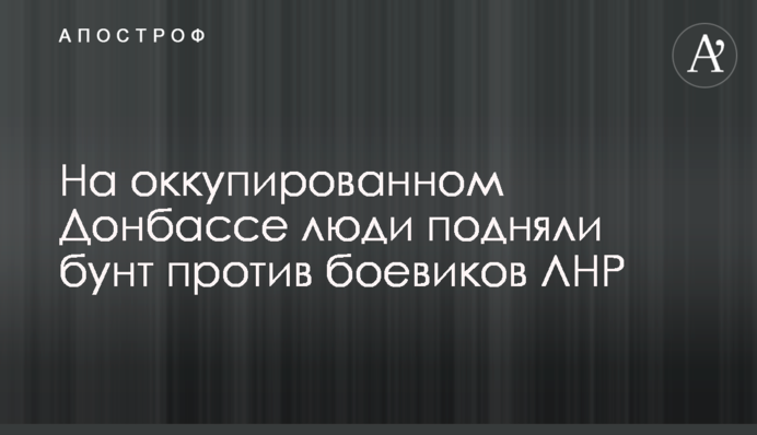 На окупованому Донбасі люди підняли бунт проти бойовиків ЛНР