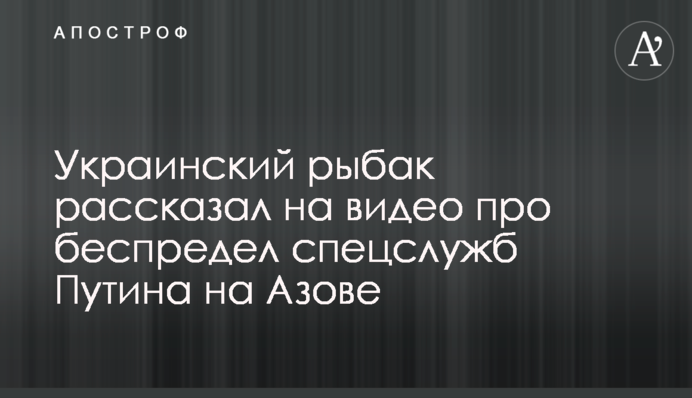 Український рибалка розповів на відео про свавілля спецслужб Путіна на Азові
