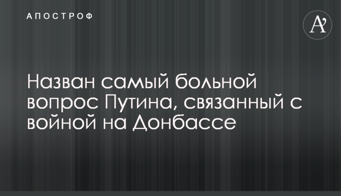 Назван самый больной вопрос Путина, связанный с войной на Донбассе