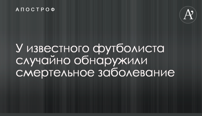 У відомого футболіста випадково виявили смертельне захворювання