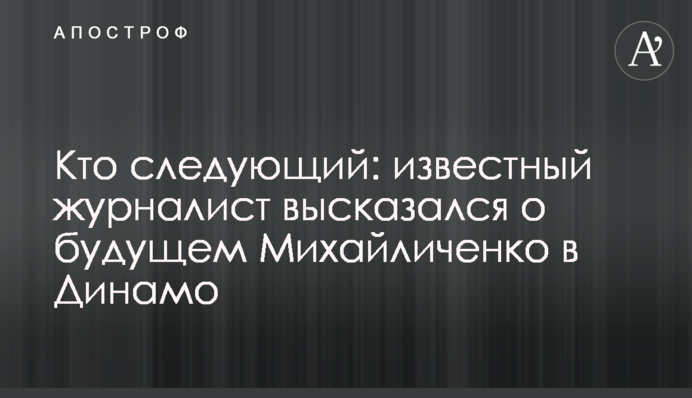 Хто наступний: відомий журналіст висловився про майбутнє Михайличенко в Динамо