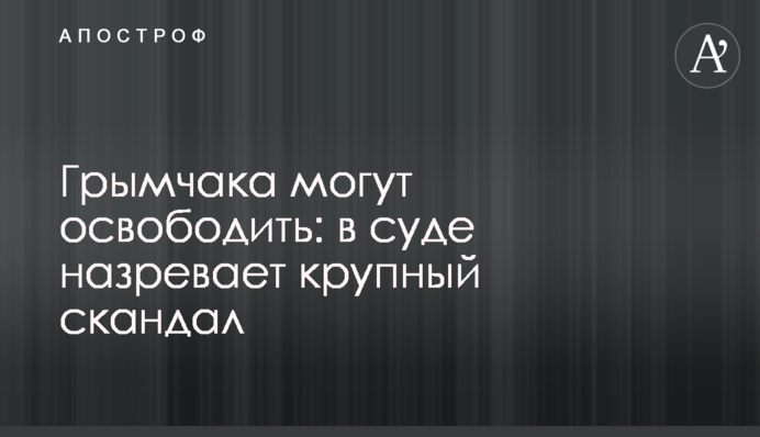 Грымчака могут освободить: в суде случился крупный скандал