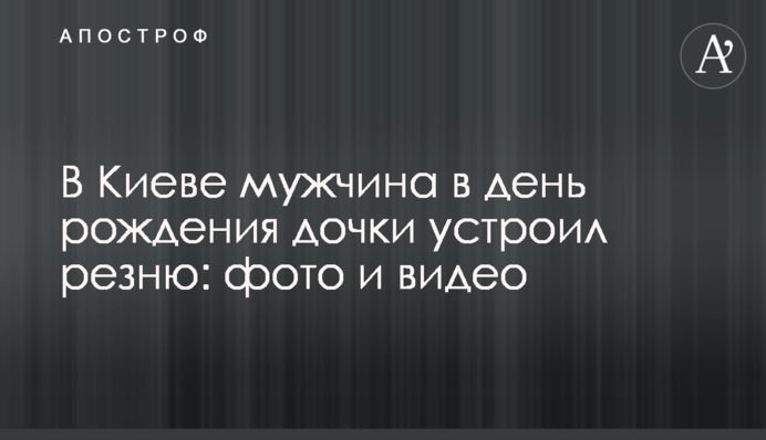 У Києві чоловік у день народження доньки влаштував різанину: фото і відео