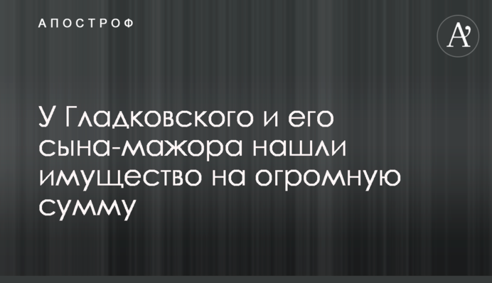 У Гладковського і його сина-мажора знайшли майно на величезну суму