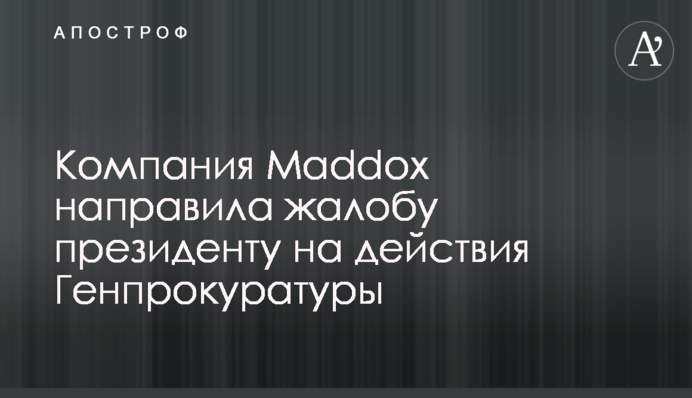 Компания Maddox направила жалобу президенту на действия Генпрокуратуры