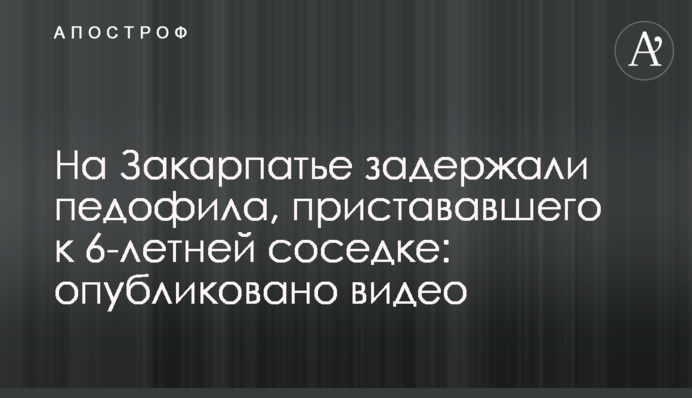 На Закарпатті затримали педофіла, який чіплявся до 6-річної сусідки: опубліковано відео