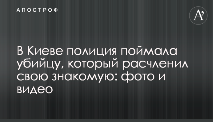 У Києві поліція зловила вбивцю, який розчленував свою знайому: фото і відео