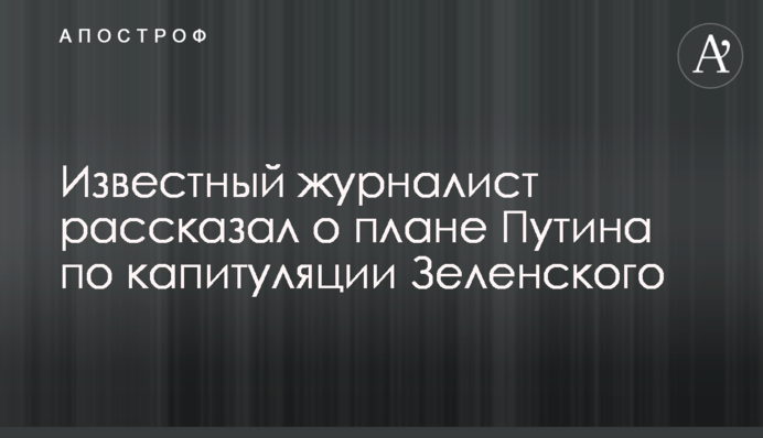 Відомий журналіст розповів про план Путіна по капітуляції Зеленського