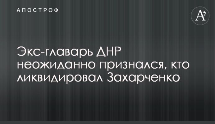 Экс-главарь ДНР неожиданно признался, кто ликвидировал Захарченко