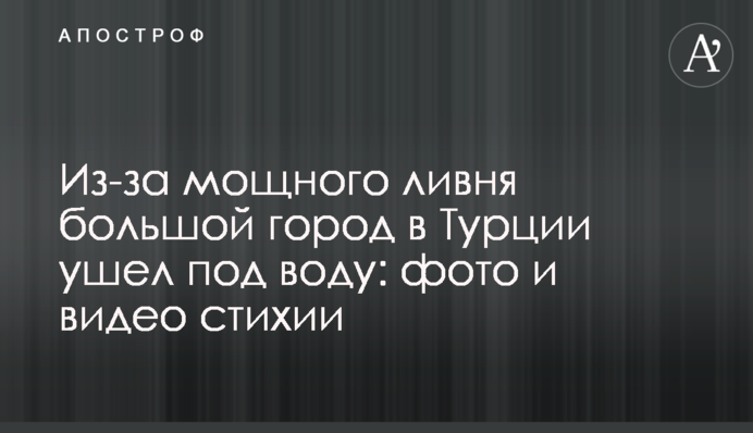 Из-за мощного ливня большой город в Турции ушел под воду: фото и видео стихии