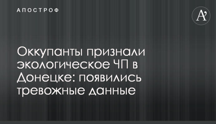 Окупанти визнали екологічну НП в Донецьку: тривожні дані