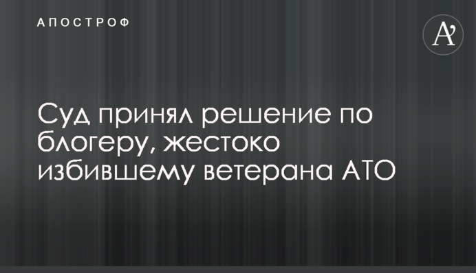 Суд принял решение по блогеру, жестоко избившему ветерана АТО