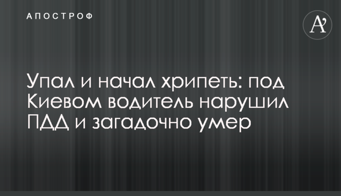 Упав і почав хрипіти: під Києвом водій порушив ПДР і загадково помер
