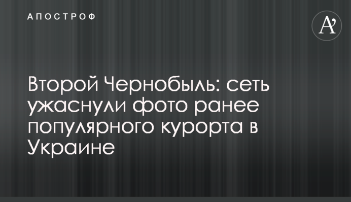 Второй Чернобыль: сеть ужаснули фото ранее популярного курорта в Украине