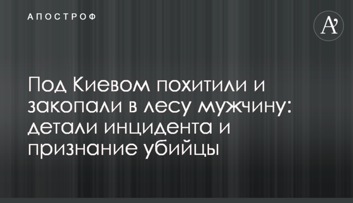 Під Києвом викрали і закопали в лісі чоловіка: деталі інциденту і зізнання вбивці